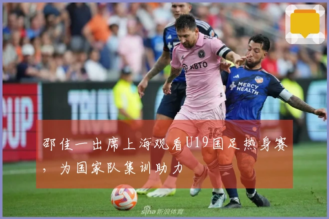 邵佳一出席上海观看U19国足热身赛，为国家队集训助力